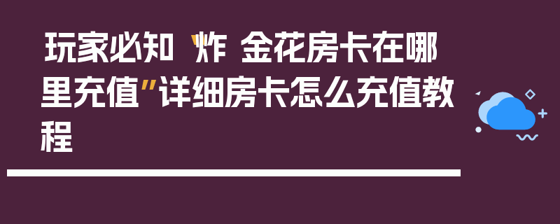 玩家必知“炸 金花房卡在哪里充值”详细房卡怎么充值教程