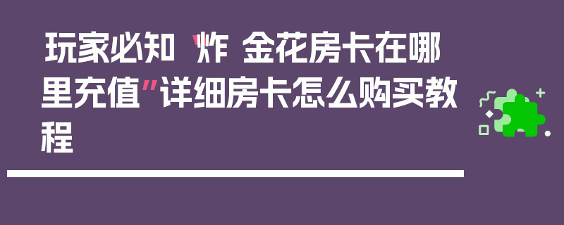 玩家必知“炸 金花房卡在哪里充值”详细房卡怎么购买教程