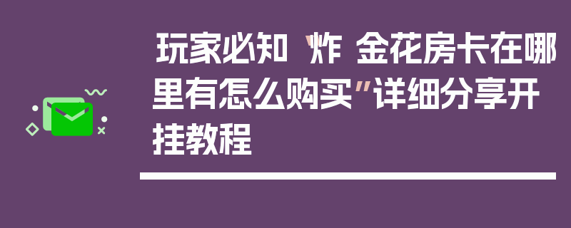 玩家必知“炸 金花房卡在哪里有怎么购买”详细分享开挂教程