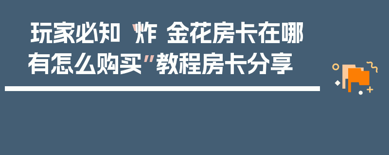 玩家必知“炸 金花房卡在哪有怎么购买”教程房卡分享