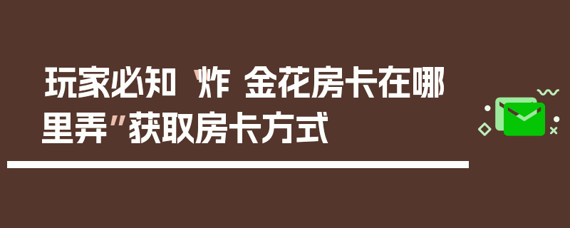 玩家必知“炸 金花房卡在哪里弄”获取房卡方式