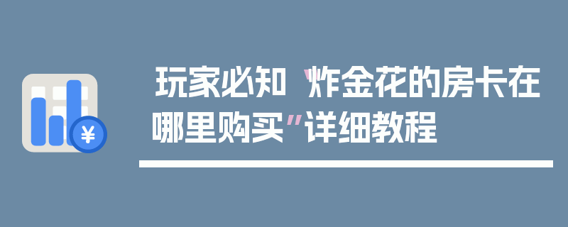 玩家必知“炸金花的房卡在哪里购买”详细教程
