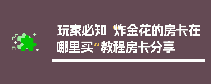 玩家必知“炸金花的房卡在哪里买”教程房卡分享