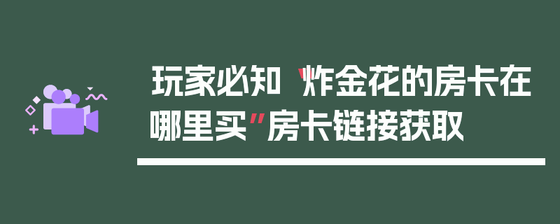 玩家必知“炸金花的房卡在哪里买”房卡链接获取