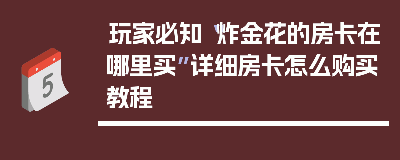 玩家必知“炸金花的房卡在哪里买”详细房卡怎么购买教程