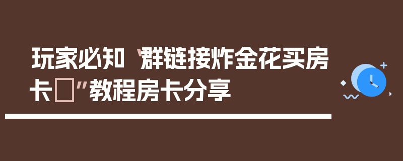 玩家必知“群链接炸金花买房卡	”教程房卡分享