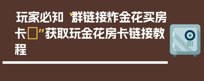 玩家必知“群链接炸金花买房卡	”获取玩金花房卡链接教程