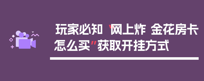 玩家必知“网上炸 金花房卡怎么买”获取开挂方式