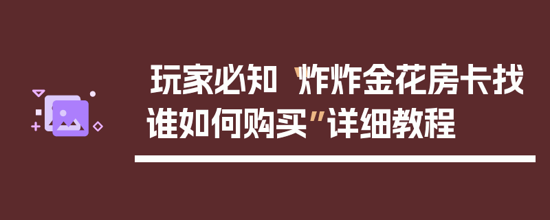 玩家必知“炸炸金花房卡找谁如何购买”详细教程
