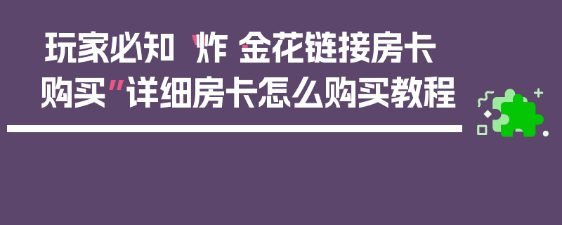 玩家必知“炸·金花链接房卡购买”详细房卡怎么购买教程