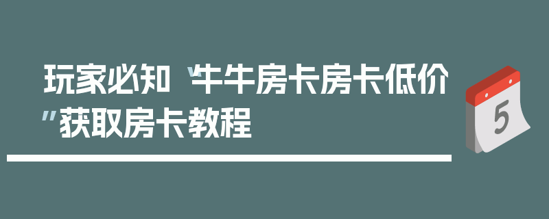 玩家必知“牛牛房卡房卡低价”获取房卡教程