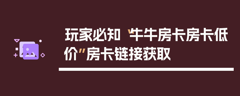 玩家必知“牛牛房卡房卡低价”房卡链接获取