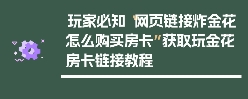 玩家必知“网页链接炸金花怎么购买房卡”获取玩金花房卡链接教程