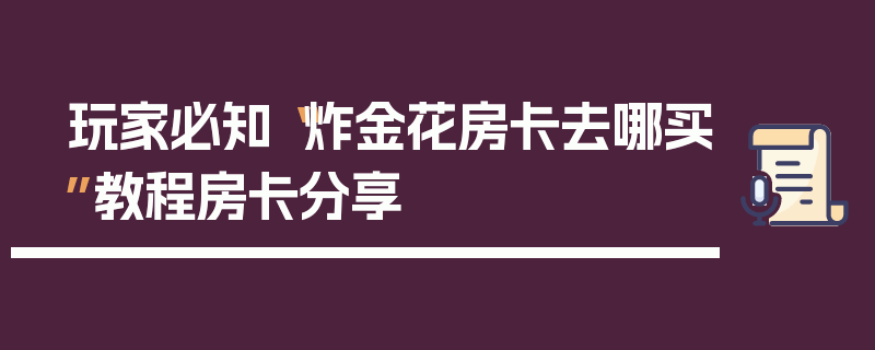 玩家必知“炸金花房卡去哪买”教程房卡分享