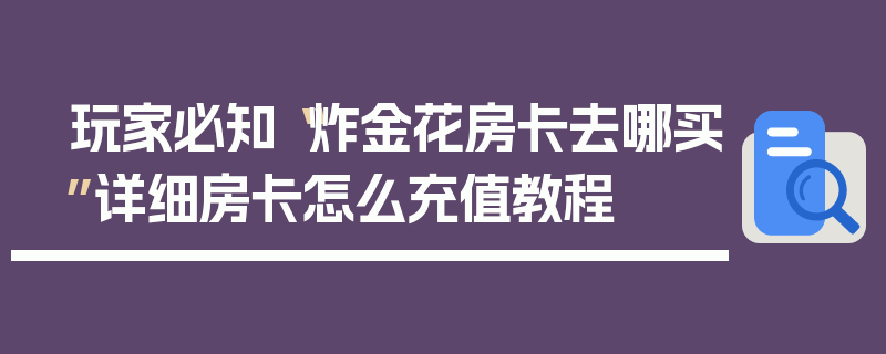 玩家必知“炸金花房卡去哪买”详细房卡怎么充值教程