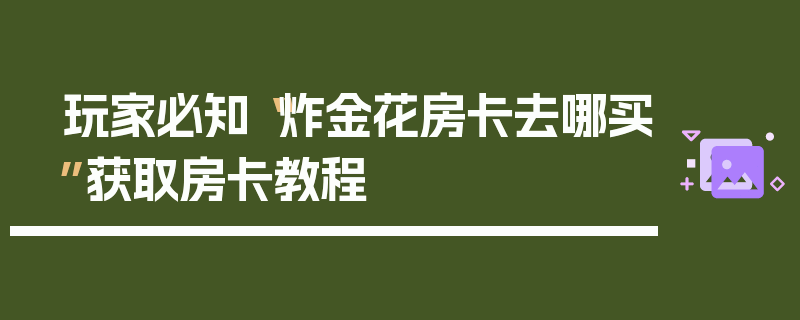 玩家必知“炸金花房卡去哪买”获取房卡教程