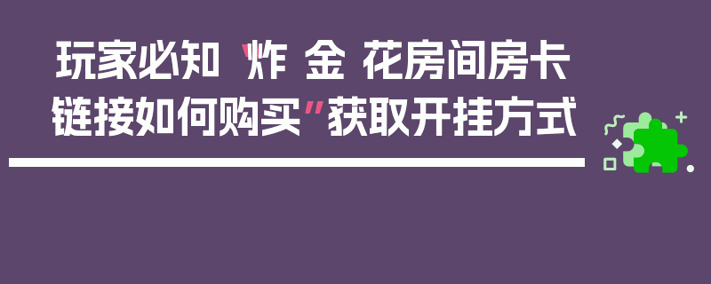 玩家必知“炸 金 花房间房卡链接如何购买”获取开挂方式