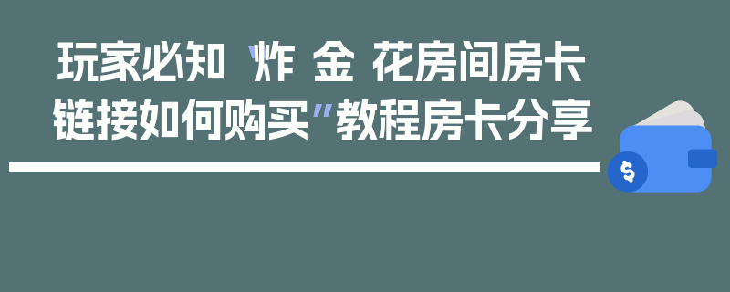 玩家必知“炸 金 花房间房卡链接如何购买”教程房卡分享