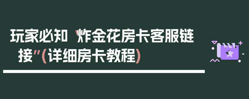 玩家必知“炸金花房卡客服链接”(详细房卡教程)