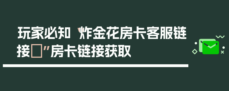 玩家必知“炸金花房卡客服链接	”房卡链接获取