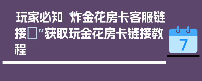玩家必知“炸金花房卡客服链接	”获取玩金花房卡链接教程