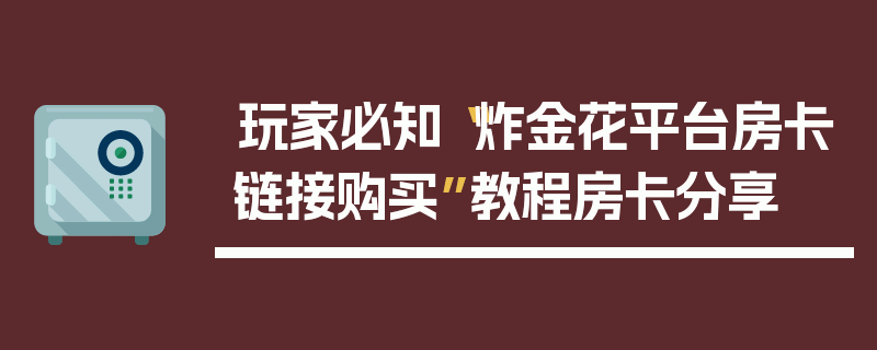 玩家必知“炸金花平台房卡链接购买”教程房卡分享