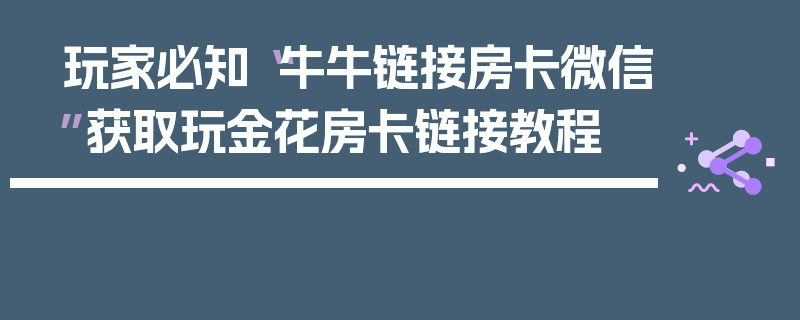 玩家必知“牛牛链接房卡微信”获取玩金花房卡链接教程
