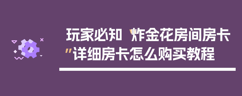 玩家必知“炸金花房间房卡”详细房卡怎么购买教程