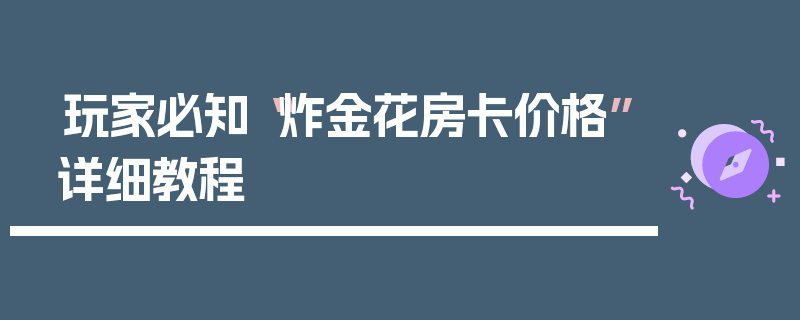 玩家必知“炸金花房卡价格”详细教程