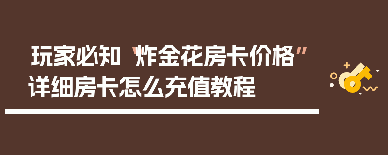 玩家必知“炸金花房卡价格”详细房卡怎么充值教程