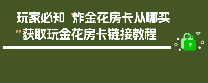 玩家必知“炸金花房卡从哪买”获取玩金花房卡链接教程