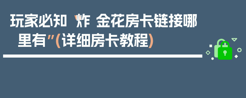 玩家必知“炸 金花房卡链接哪里有”(详细房卡教程)