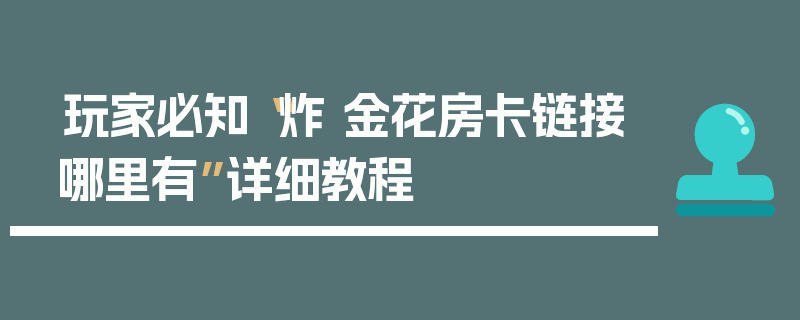 玩家必知“炸 金花房卡链接哪里有”详细教程