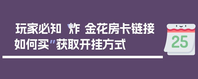 玩家必知“炸 金花房卡链接如何买”获取开挂方式