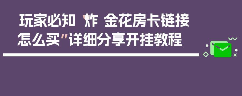 玩家必知“炸 金花房卡链接怎么买”详细分享开挂教程