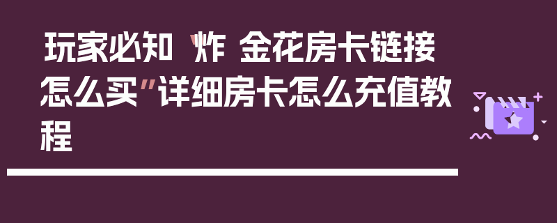 玩家必知“炸 金花房卡链接怎么买”详细房卡怎么充值教程