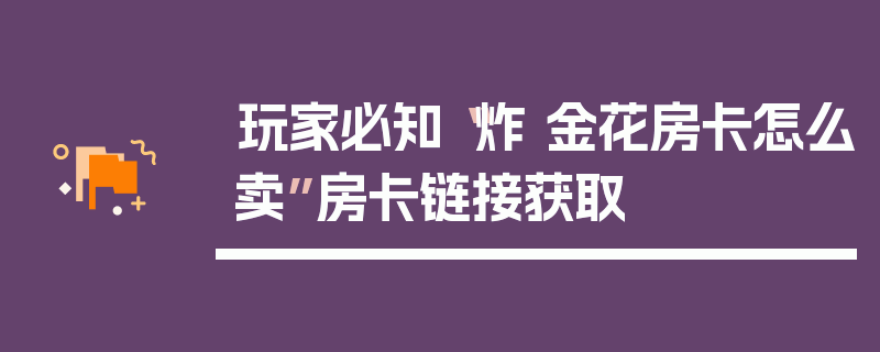 玩家必知“炸 金花房卡怎么卖”房卡链接获取
