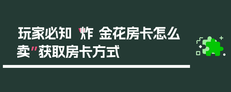 玩家必知“炸 金花房卡怎么卖”获取房卡方式