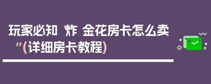 玩家必知“炸 金花房卡怎么卖”(详细房卡教程)