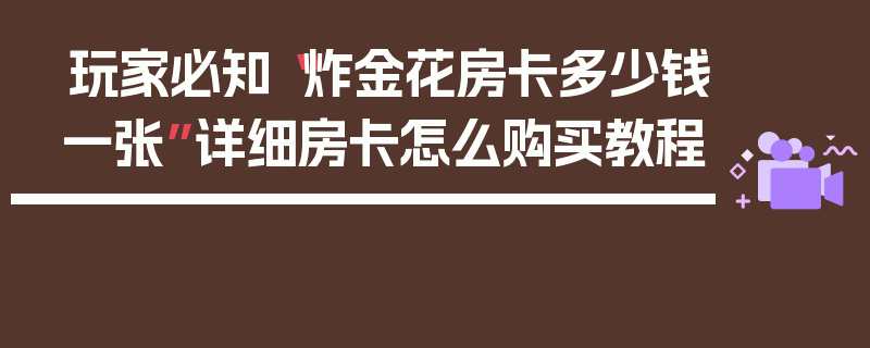 玩家必知“炸金花房卡多少钱一张”详细房卡怎么购买教程