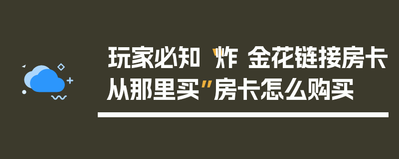 玩家必知“炸 金花链接房卡从那里买”房卡怎么购买