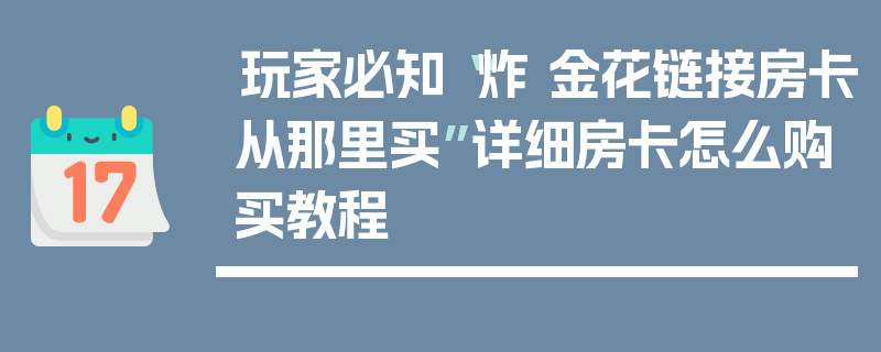 玩家必知“炸 金花链接房卡从那里买”详细房卡怎么购买教程