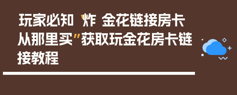 玩家必知“炸 金花链接房卡从那里买”获取玩金花房卡链接教程