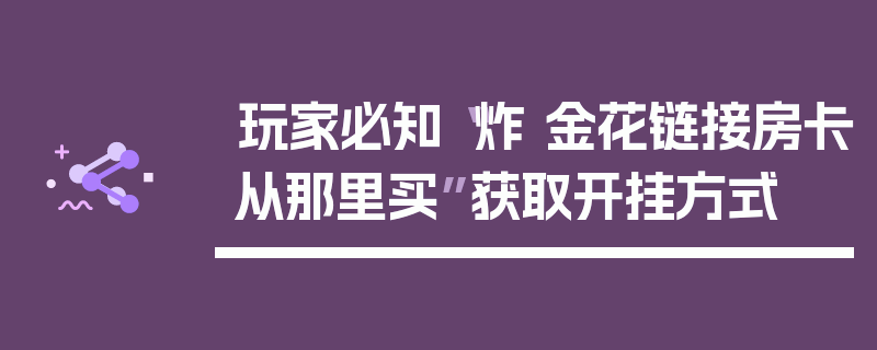 玩家必知“炸 金花链接房卡从那里买”获取开挂方式