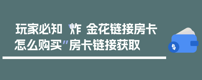玩家必知“炸 金花链接房卡怎么购买”房卡链接获取