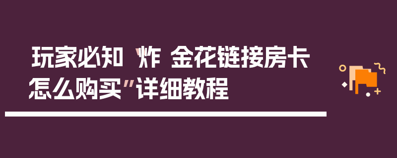 玩家必知“炸 金花链接房卡怎么购买”详细教程