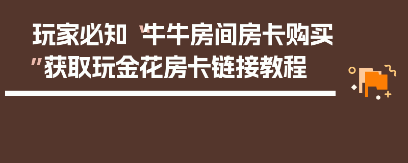 玩家必知“牛牛房间房卡购买”获取玩金花房卡链接教程