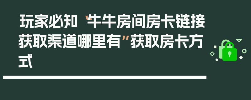 玩家必知“牛牛房间房卡链接获取渠道哪里有”获取房卡方式