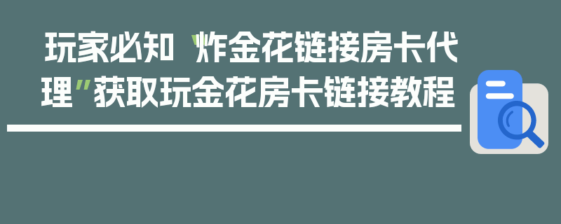 玩家必知“炸金花链接房卡代理”获取玩金花房卡链接教程