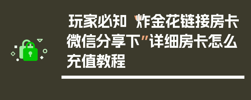 玩家必知“炸金花链接房卡微信分享下”详细房卡怎么充值教程